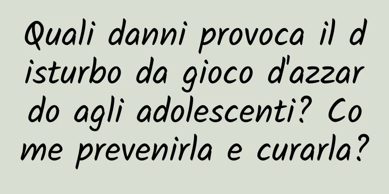 Quali danni provoca il disturbo da gioco d'azzardo agli adolescenti? Come prevenirla e curarla?