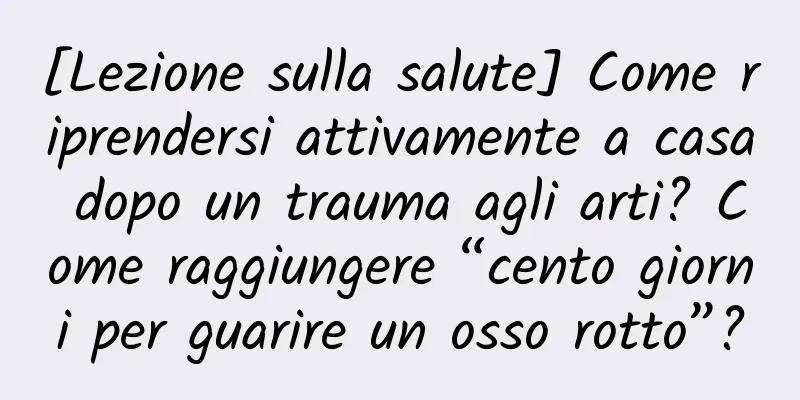 [Lezione sulla salute] Come riprendersi attivamente a casa dopo un trauma agli arti? Come raggiungere “cento giorni per guarire un osso rotto”?