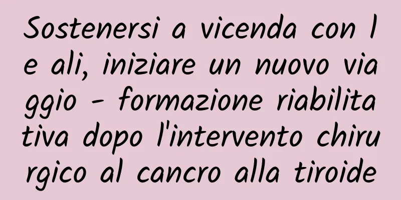 Sostenersi a vicenda con le ali, iniziare un nuovo viaggio - formazione riabilitativa dopo l'intervento chirurgico al cancro alla tiroide