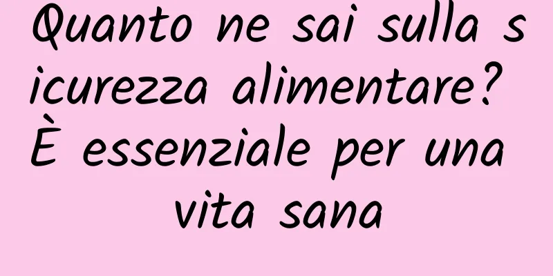 Quanto ne sai sulla sicurezza alimentare? È essenziale per una vita sana
