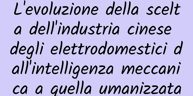 L'evoluzione della scelta dell'industria cinese degli elettrodomestici dall'intelligenza meccanica a quella umanizzata
