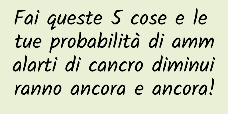 Fai queste 5 cose e le tue probabilità di ammalarti di cancro diminuiranno ancora e ancora!