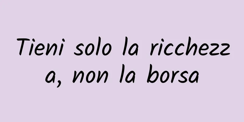 Tieni solo la ricchezza, non la borsa