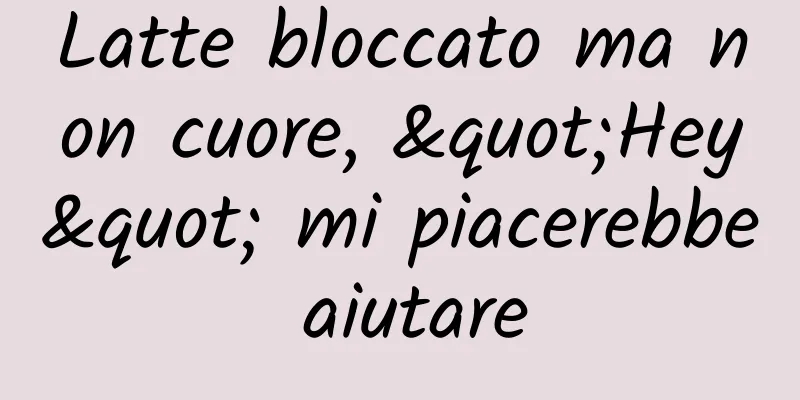 Latte bloccato ma non cuore, "Hey" mi piacerebbe aiutare