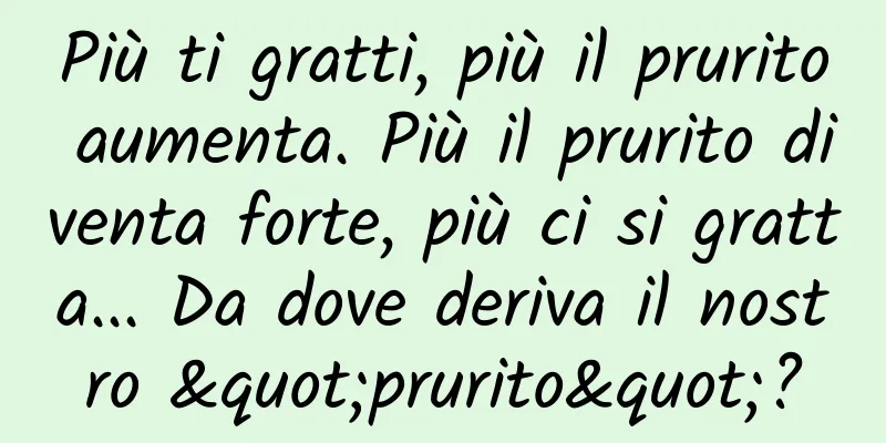 Più ti gratti, più il prurito aumenta. Più il prurito diventa forte, più ci si gratta... Da dove deriva il nostro "prurito"?