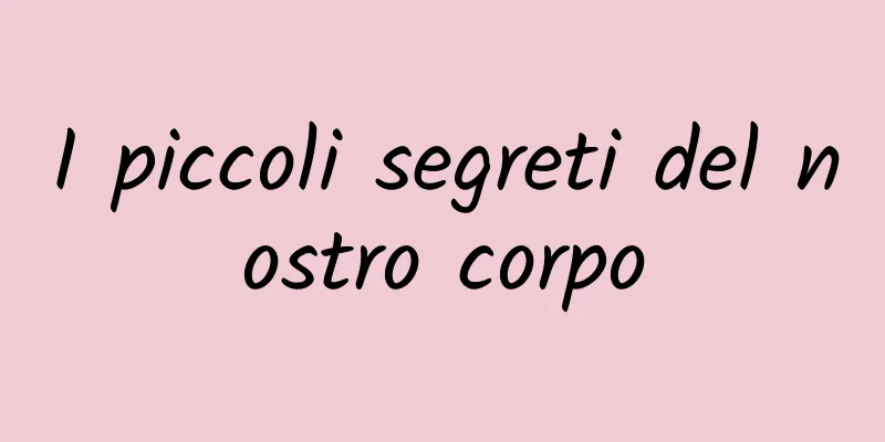 I piccoli segreti del nostro corpo