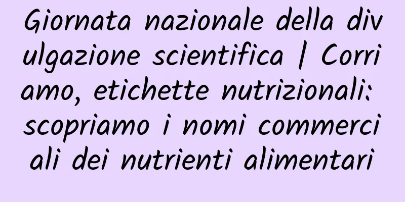 Giornata nazionale della divulgazione scientifica | Corriamo, etichette nutrizionali: scopriamo i nomi commerciali dei nutrienti alimentari