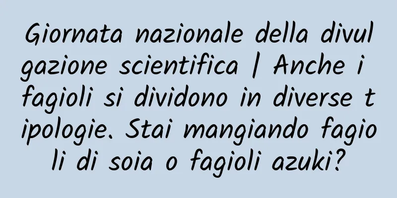 Giornata nazionale della divulgazione scientifica | Anche i fagioli si dividono in diverse tipologie. Stai mangiando fagioli di soia o fagioli azuki?