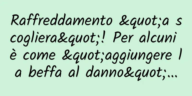 Raffreddamento "a scogliera"! Per alcuni è come "aggiungere la beffa al danno"...