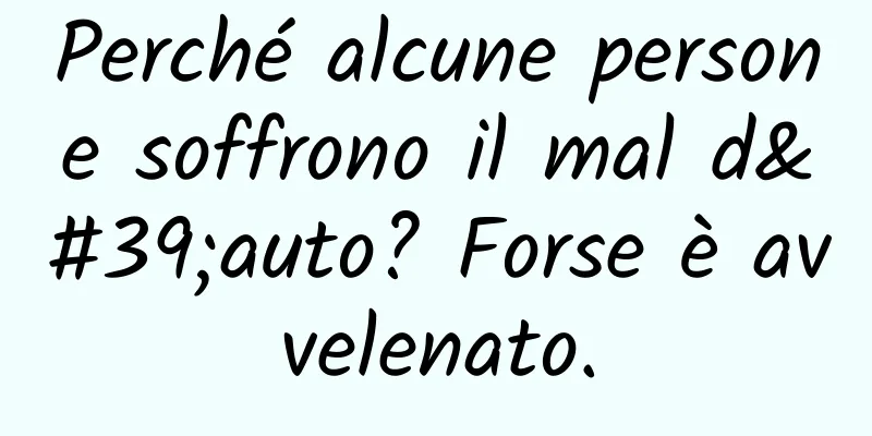 Perché alcune persone soffrono il mal d'auto? Forse è avvelenato.