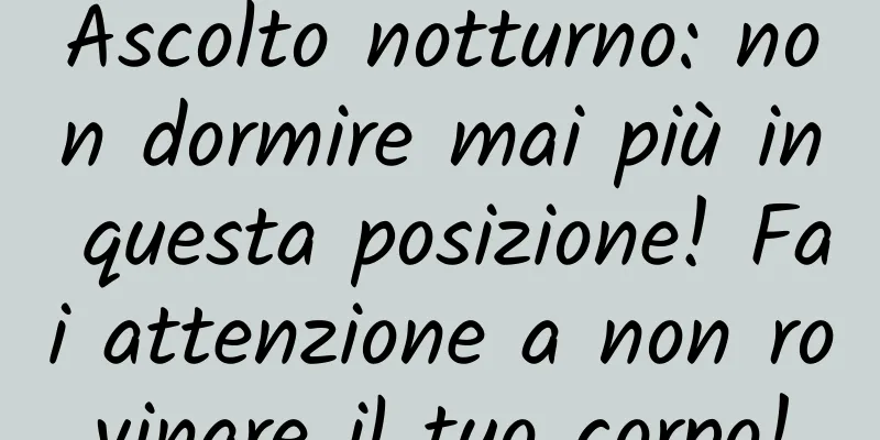 Ascolto notturno: non dormire mai più in questa posizione! Fai attenzione a non rovinare il tuo corpo!