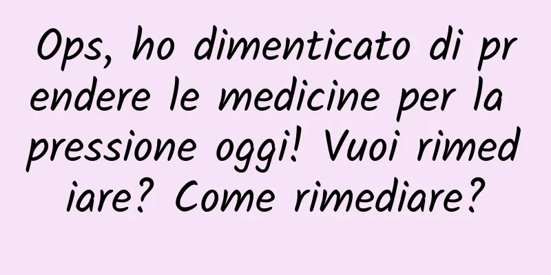 Ops, ho dimenticato di prendere le medicine per la pressione oggi! Vuoi rimediare? Come rimediare?