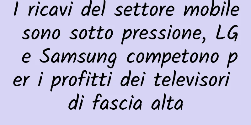 I ricavi del settore mobile sono sotto pressione, LG e Samsung competono per i profitti dei televisori di fascia alta