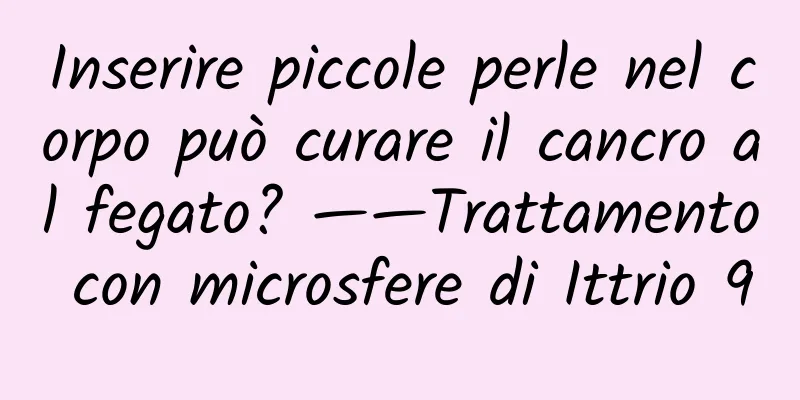 Inserire piccole perle nel corpo può curare il cancro al fegato? ——Trattamento con microsfere di Ittrio 90