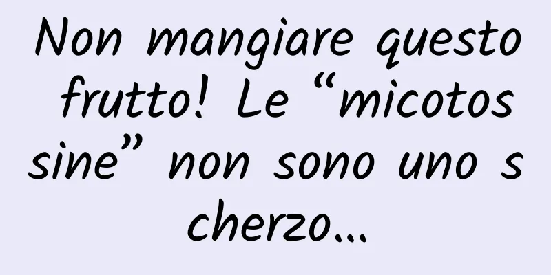 Non mangiare questo frutto! Le “micotossine” non sono uno scherzo…