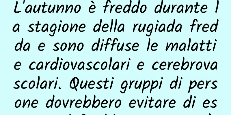 L'autunno è freddo durante la stagione della rugiada fredda e sono diffuse le malattie cardiovascolari e cerebrovascolari. Questi gruppi di persone dovrebbero evitare di esporsi al freddo in autunno!