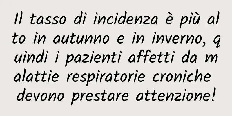 Il tasso di incidenza è più alto in autunno e in inverno, quindi i pazienti affetti da malattie respiratorie croniche devono prestare attenzione!