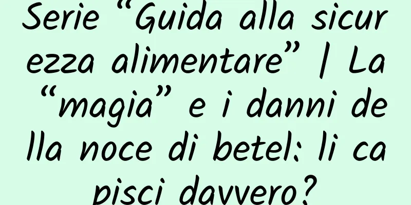 Serie “Guida alla sicurezza alimentare” | La “magia” e i danni della noce di betel: li capisci davvero?