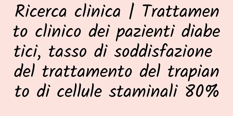 Ricerca clinica | Trattamento clinico dei pazienti diabetici, tasso di soddisfazione del trattamento del trapianto di cellule staminali 80%