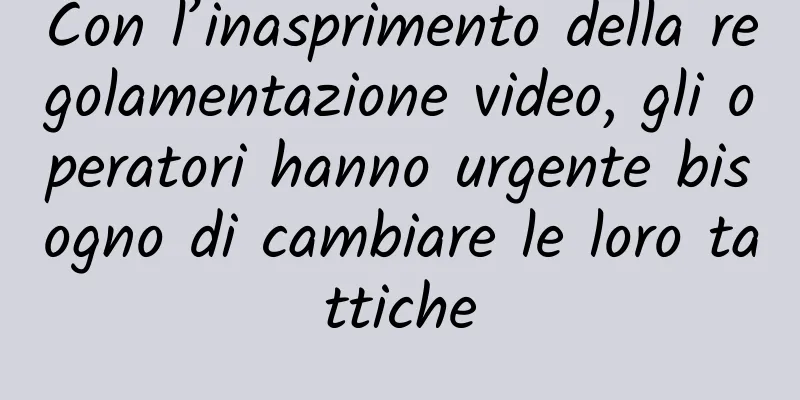 Con l’inasprimento della regolamentazione video, gli operatori hanno urgente bisogno di cambiare le loro tattiche