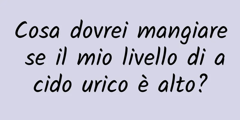 Cosa dovrei mangiare se il mio livello di acido urico è alto?