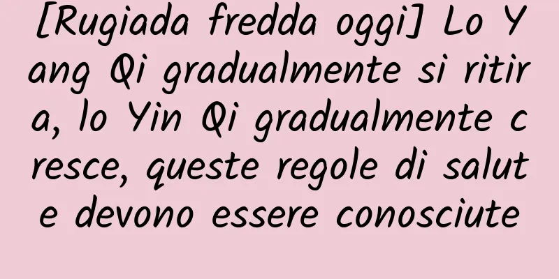 [Rugiada fredda oggi] Lo Yang Qi gradualmente si ritira, lo Yin Qi gradualmente cresce, queste regole di salute devono essere conosciute