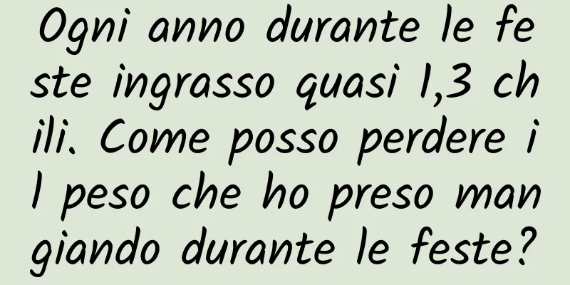 Ogni anno durante le feste ingrasso quasi 1,3 chili. Come posso perdere il peso che ho preso mangiando durante le feste?
