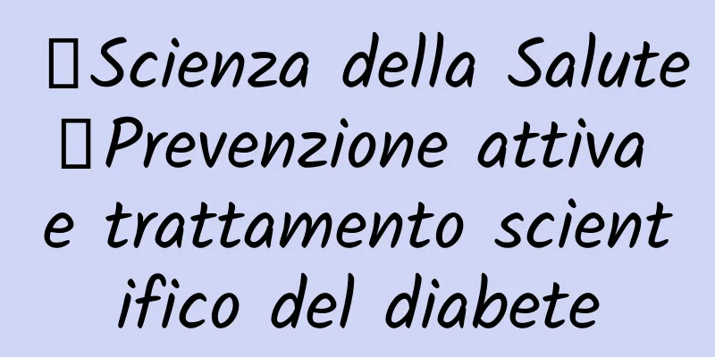 【Scienza della Salute】Prevenzione attiva e trattamento scientifico del diabete
