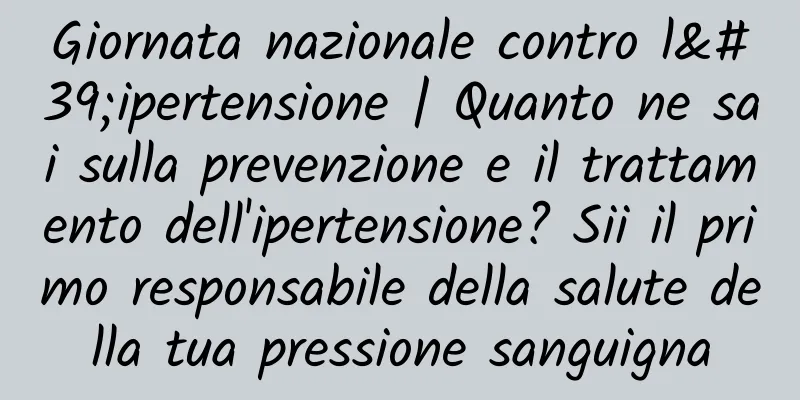 Giornata nazionale contro l'ipertensione | Quanto ne sai sulla prevenzione e il trattamento dell'ipertensione? Sii il primo responsabile della salute della tua pressione sanguigna