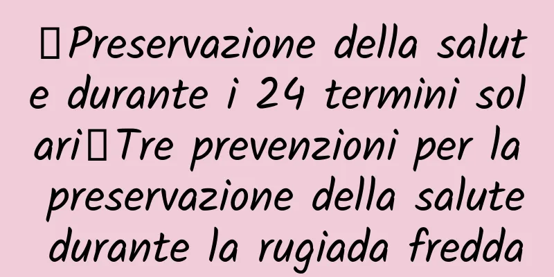 【Preservazione della salute durante i 24 termini solari】Tre prevenzioni per la preservazione della salute durante la rugiada fredda