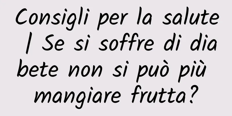 Consigli per la salute | Se si soffre di diabete non si può più mangiare frutta?