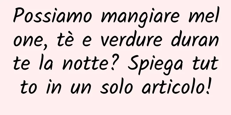 Possiamo mangiare melone, tè e verdure durante la notte? Spiega tutto in un solo articolo!