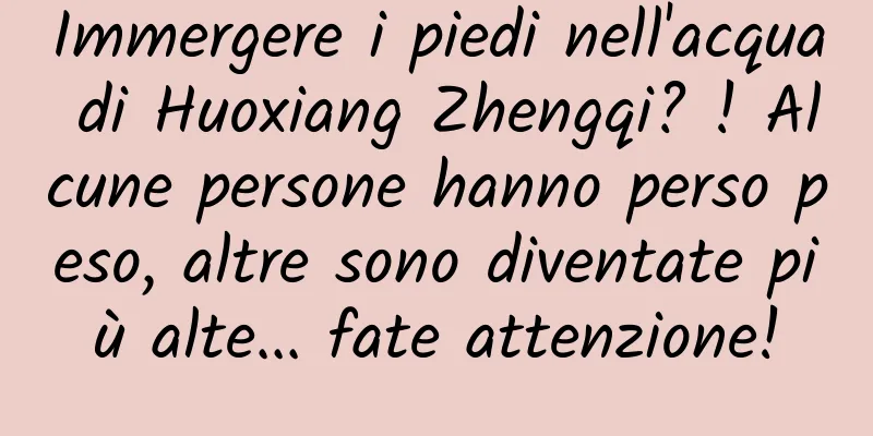 Immergere i piedi nell'acqua di Huoxiang Zhengqi? ! Alcune persone hanno perso peso, altre sono diventate più alte... fate attenzione!