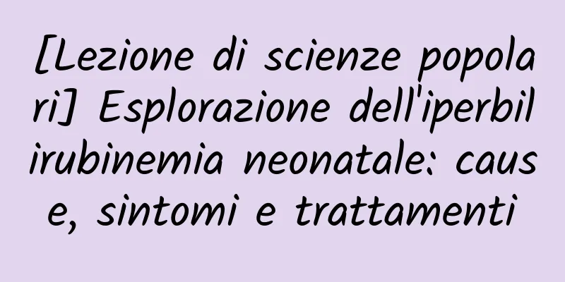 [Lezione di scienze popolari] Esplorazione dell'iperbilirubinemia neonatale: cause, sintomi e trattamenti