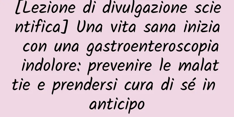 [Lezione di divulgazione scientifica] Una vita sana inizia con una gastroenteroscopia indolore: prevenire le malattie e prendersi cura di sé in anticipo