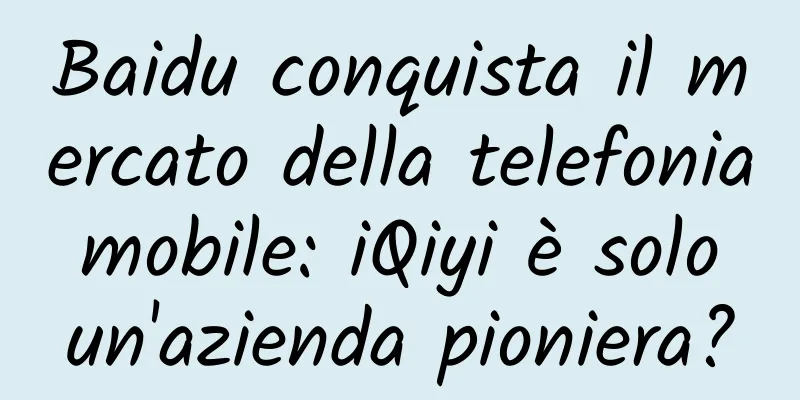 Baidu conquista il mercato della telefonia mobile: iQiyi è solo un'azienda pioniera?