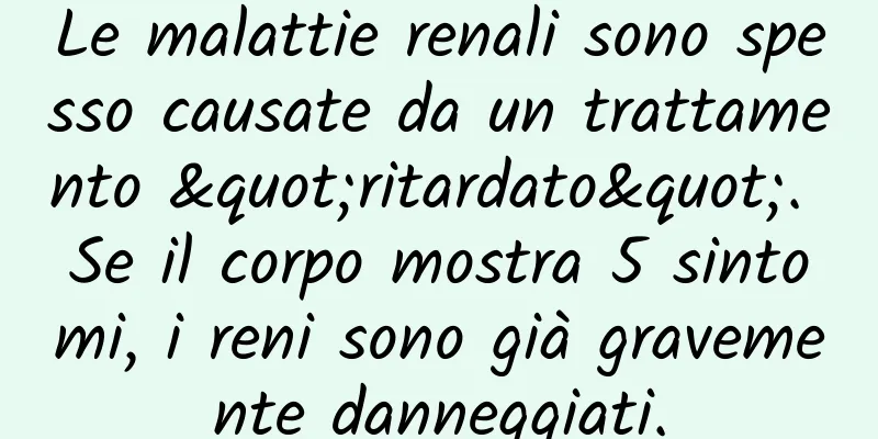 Le malattie renali sono spesso causate da un trattamento "ritardato". Se il corpo mostra 5 sintomi, i reni sono già gravemente danneggiati.