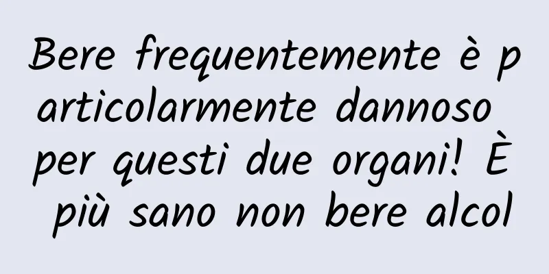 Bere frequentemente è particolarmente dannoso per questi due organi! È più sano non bere alcol