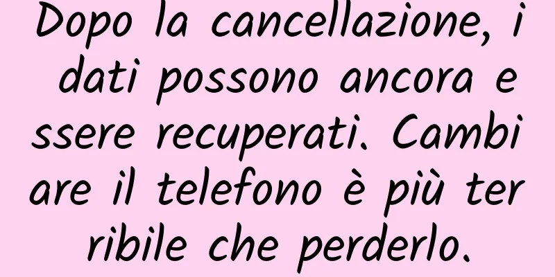 Dopo la cancellazione, i dati possono ancora essere recuperati. Cambiare il telefono è più terribile che perderlo.