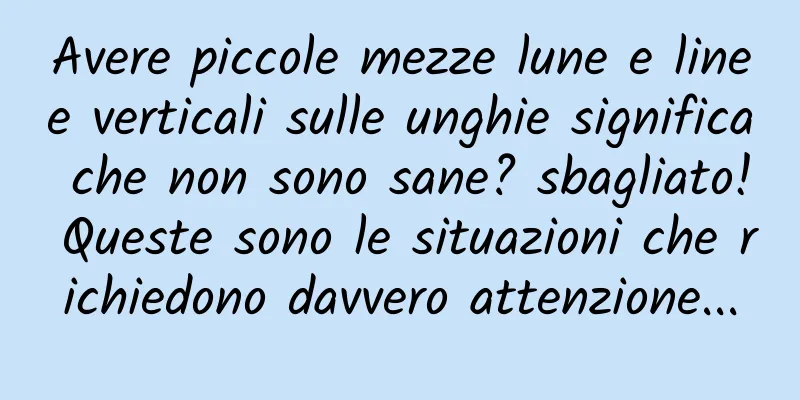 Avere piccole mezze lune e linee verticali sulle unghie significa che non sono sane? sbagliato! Queste sono le situazioni che richiedono davvero attenzione...