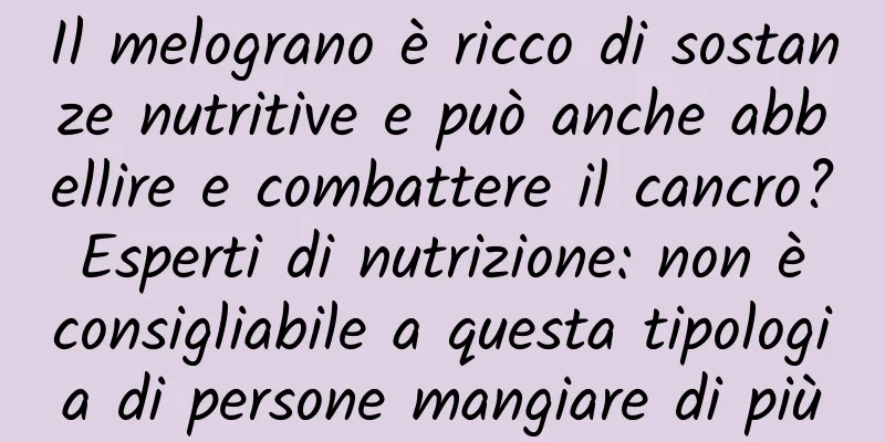 Il melograno è ricco di sostanze nutritive e può anche abbellire e combattere il cancro? Esperti di nutrizione: non è consigliabile a questa tipologia di persone mangiare di più