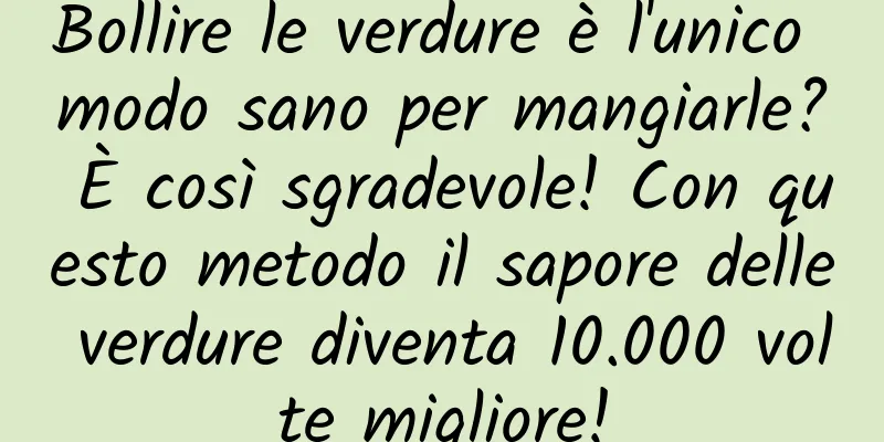 Bollire le verdure è l'unico modo sano per mangiarle? È così sgradevole! Con questo metodo il sapore delle verdure diventa 10.000 volte migliore!
