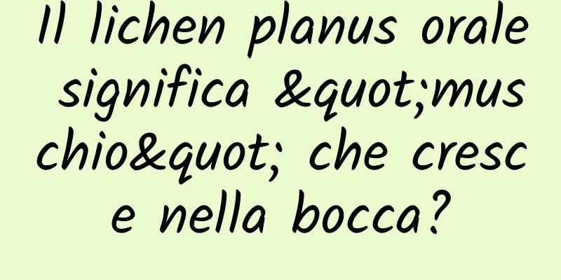 Il lichen planus orale significa "muschio" che cresce nella bocca?