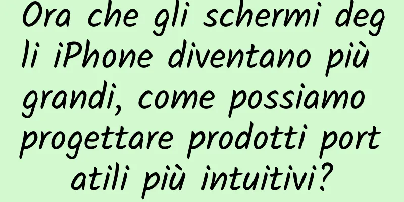 Ora che gli schermi degli iPhone diventano più grandi, come possiamo progettare prodotti portatili più intuitivi?