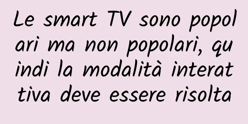 Le smart TV sono popolari ma non popolari, quindi la modalità interattiva deve essere risolta