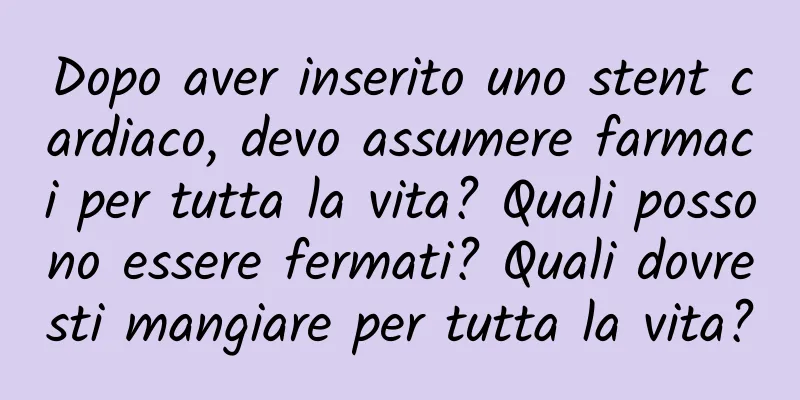 Dopo aver inserito uno stent cardiaco, devo assumere farmaci per tutta la vita? Quali possono essere fermati? Quali dovresti mangiare per tutta la vita?