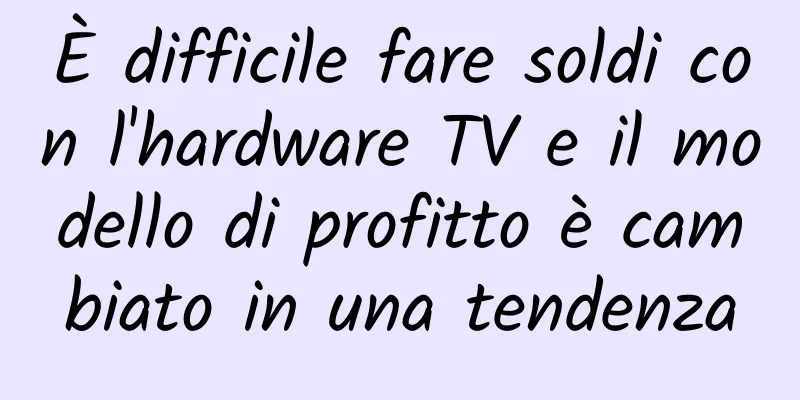 È difficile fare soldi con l'hardware TV e il modello di profitto è cambiato in una tendenza