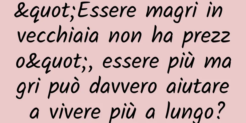 "Essere magri in vecchiaia non ha prezzo", essere più magri può davvero aiutare a vivere più a lungo?