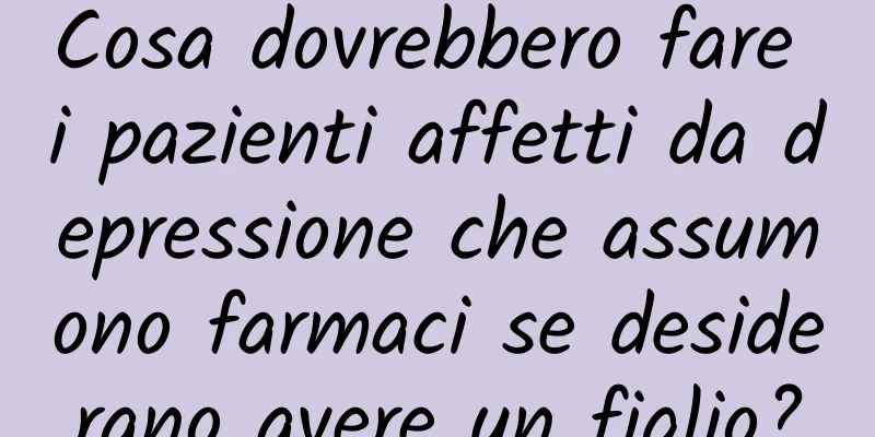 Cosa dovrebbero fare i pazienti affetti da depressione che assumono farmaci se desiderano avere un figlio?