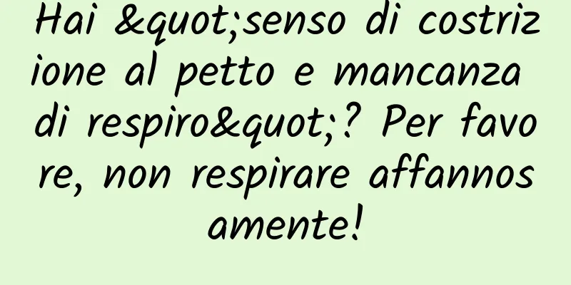 Hai "senso di costrizione al petto e mancanza di respiro"? Per favore, non respirare affannosamente!